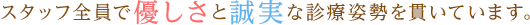 スタッフ全員で優しさと誠実な診療姿勢を貫いています。
